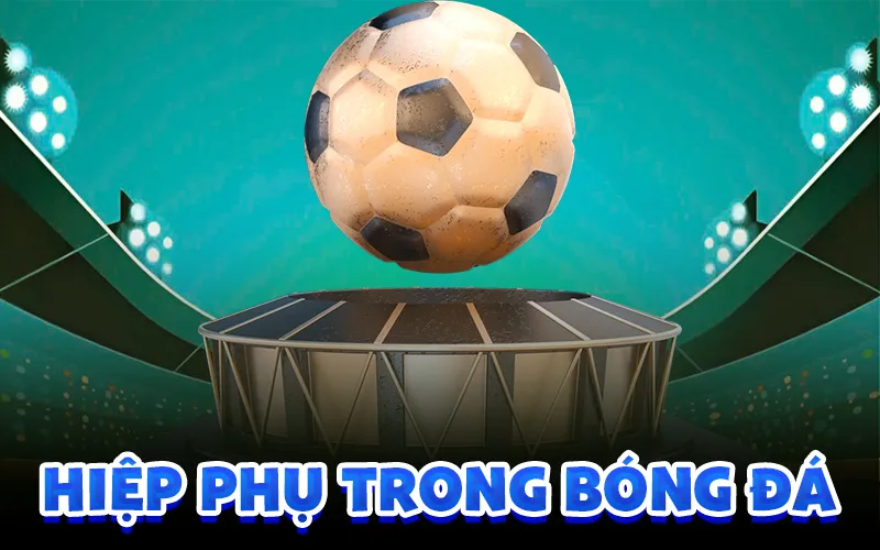 Hiệp phụ trong bóng đá là gì và thông tin livescore 7m